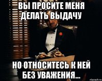 вы просите меня делать выдачу но относитесь к ней без уважения...