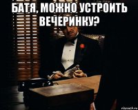 батя, можно устроить вечеринку? 