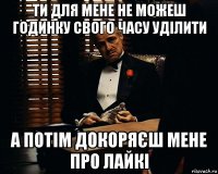 ти для мене не можеш годинку свого часу уділити а потім докоряєш мене про лайкі