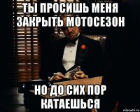 ты просишь меня закрыть мотосезон но до сих пор катаешься