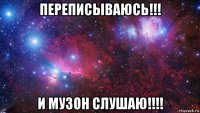 переписываюсь!!! и музон слушаю!!!!