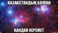 ҚазаҚстандыҚ болҒан Қандай керемет