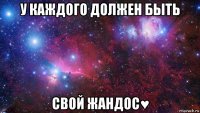 у каждого должен быть свой жандос♥