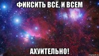 фиксить всё, и всем ахуительно!