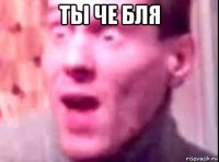 ты че бля 