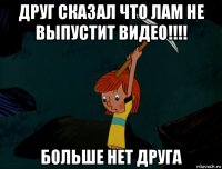 друг сказал что лам не выпустит видео!!!! больше нет друга