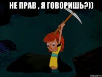 не прав , я говоришь?)) 