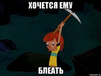 хочется ему блеать