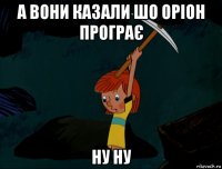 а вони казали шо оріон програє ну ну