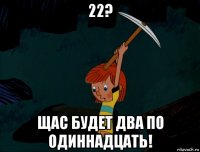 22? щас будет два по одиннадцать!