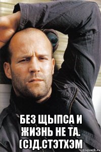  без щыпса и жизнь не та. (с)д.стэтхэм