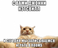 с вами джонни кэтсвилл и сегодня мы записываемся играть в rooms