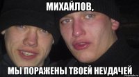 михайлов, мы поражены твоей неудачей