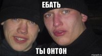 ебать ты онтон