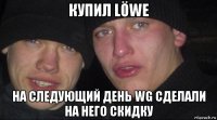 купил löwe на следующий день wg сделали на него скидку