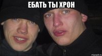 ебать ты хрон 