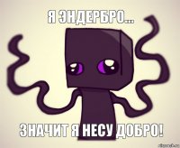 Я эндербро... Значит я несу добро!