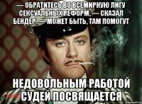 — обратитесь во всемирную лигу сексуальных реформ, — сказал бендер. — может быть, там помогут недовольным работой судей посвящается