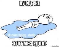 ну где же этот мефедов?