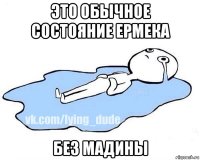 это обычное состояние ермека без мадины