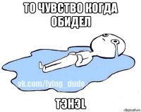 то чувство когда обидел тэнэl