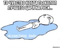 то чувство когда ты холоп лучшего царя на руси... 