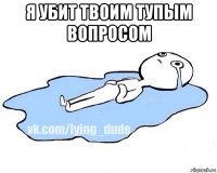 я убит твоим тупым вопросом 