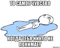 то самое чувство когда тебя никто не понимает