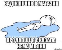 вадік пішов в магазин продавщця сказала нема мівіни