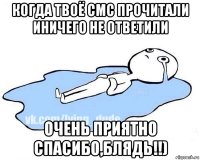 когда твоё смс прочитали иничего не ответили очень приятно спасибо,блядь!!)