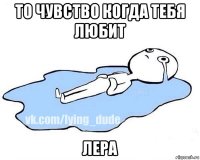 то чувство когда тебя любит лера