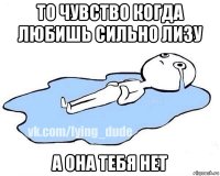 то чувство когда любишь сильно лизу а она тебя нет