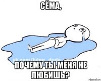 сёма, почему ты меня не любишь?