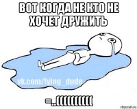 вот когда не кто не хочет дружить =..((((((((((