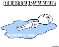 епи не плачь ахахахаха 