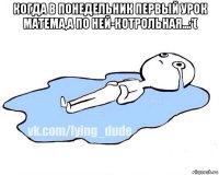 когда в понедельник первый урок матема,а по ней-котрольная...:'( 