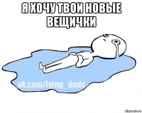 я хочу твои новые вещички 