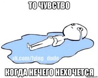 то чувство когда нечего нехочется