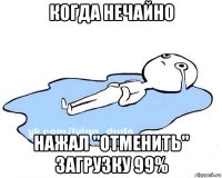 когда нечайно нажал "отменить" загрузку 99%