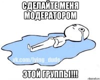 сделайте меня модератором этой группы!!!