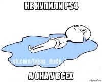 не купили ps4 а она у всех