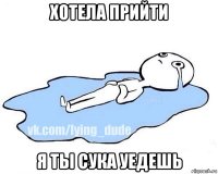 хотела прийти я ты сука уедешь