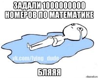 задали 1000000000 номеров по математике бляяя