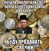 почали виключати свєт акула бізнесу виходить на охоту!!! буду продавать свєчки