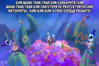 бум шака-така-така бум-сеньорита! бум шака-така-така бум-гангстерита! рвутся тунгусские метеориты... бум-бум-бум, и твоё сердце разбито! 