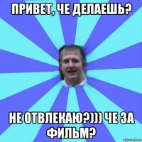 привет, че делаешь? не отвлекаю?))) че за фильм?