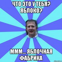 что это у тебя? яблоко? ммм... яблочная фабрика