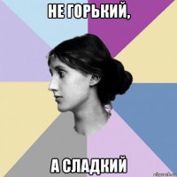 не горький, а сладкий