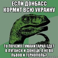 если донбасс кормит всю украину то почему гуманитарка едет в луганск и донецк, а не во львов и тернополь?