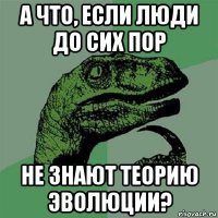 а что, если люди до сих пор не знают теорию эволюции?